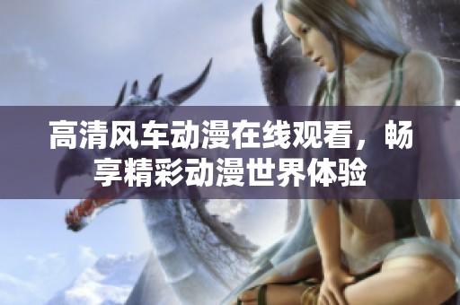 高清风车动漫在线观看，畅享精彩动漫世界体验
