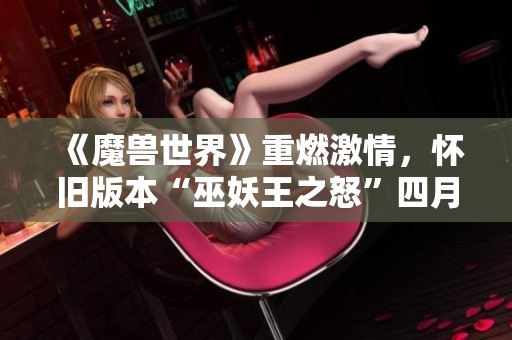 《魔兽世界》重燃激情，怀旧版本“巫妖王之怒”四月盛大开服