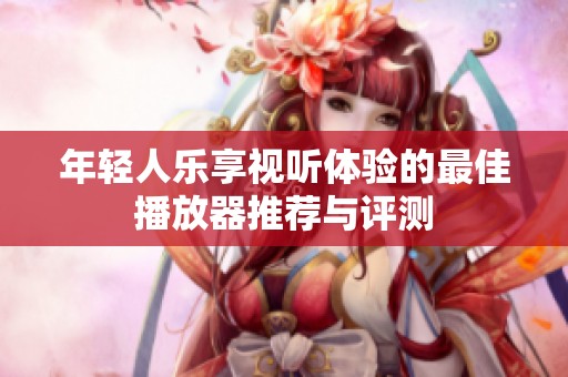 年轻人乐享视听体验的最佳播放器推荐与评测
