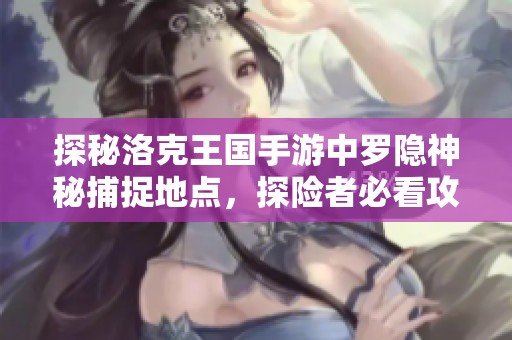 探秘洛克王国手游中罗隐神秘捕捉地点，探险者必看攻略！