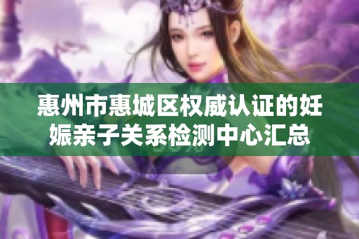 惠州市惠城区权威认证的妊娠亲子关系检测中心汇总