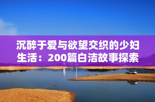 沉醉于爱与欲望交织的少妇生活：200篇白洁故事探索