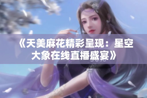 《天美麻花精彩呈现：星空大象在线直播盛宴》