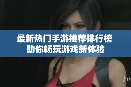 最新热门手游推荐排行榜 助你畅玩游戏新体验