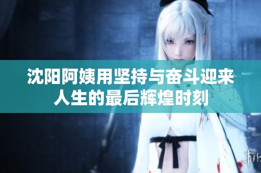 沈阳阿姨用坚持与奋斗迎来人生的最后辉煌时刻