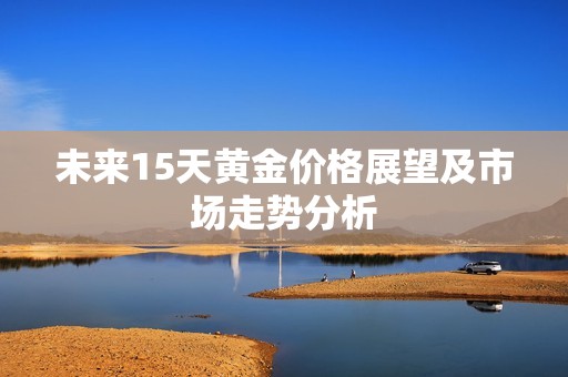 未来15天黄金价格展望及市场走势分析