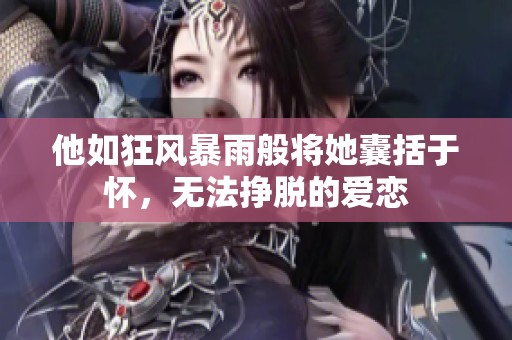 他如狂风暴雨般将她囊括于怀，无法挣脱的爱恋