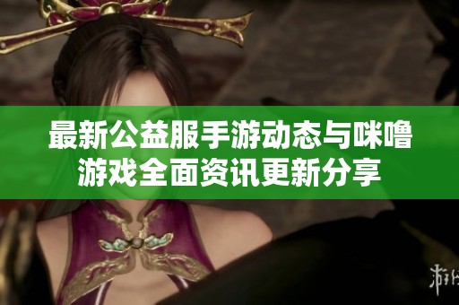 最新公益服手游动态与咪噜游戏全面资讯更新分享