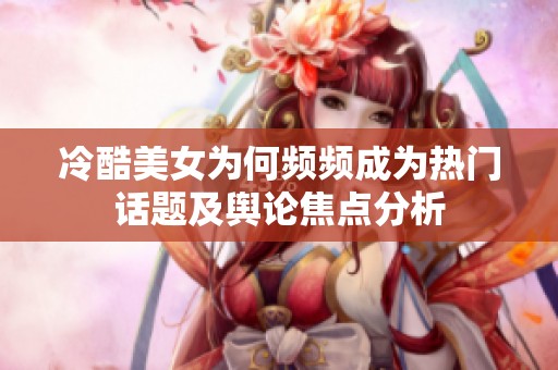 冷酷美女为何频频成为热门话题及舆论焦点分析