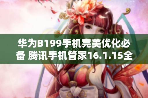 华为B199手机完美优化必备 腾讯手机管家16.1.15全新下载指南