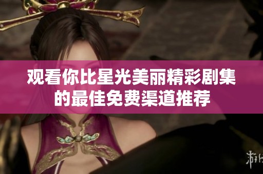 观看你比星光美丽精彩剧集的最佳免费渠道推荐
