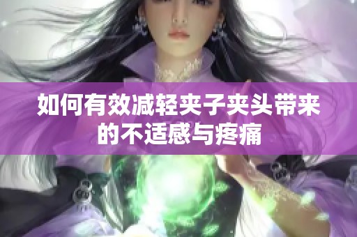 如何有效减轻夹子夹头带来的不适感与疼痛