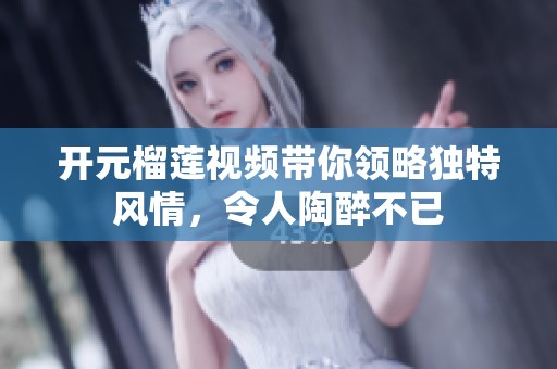 开元榴莲视频带你领略独特风情，令人陶醉不已
