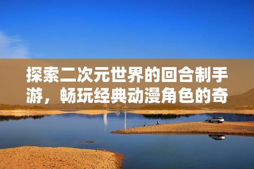 探索二次元世界的回合制手游，畅玩经典动漫角色的奇幻之旅