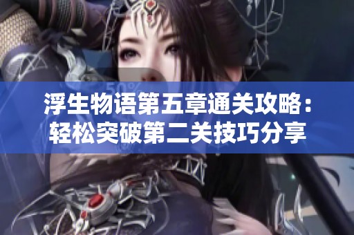 浮生物语第五章通关攻略：轻松突破第二关技巧分享