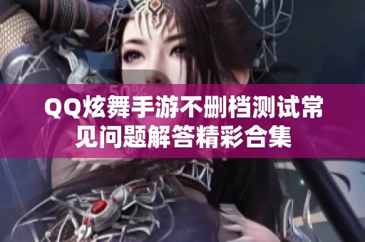 QQ炫舞手游不删档测试常见问题解答精彩合集