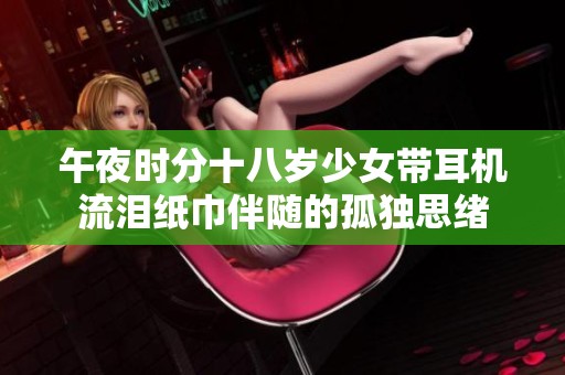 午夜时分十八岁少女带耳机流泪纸巾伴随的孤独思绪
