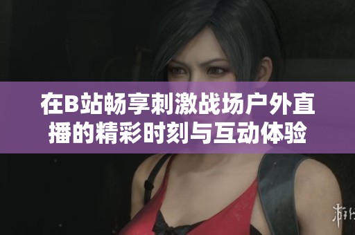 在B站畅享刺激战场户外直播的精彩时刻与互动体验