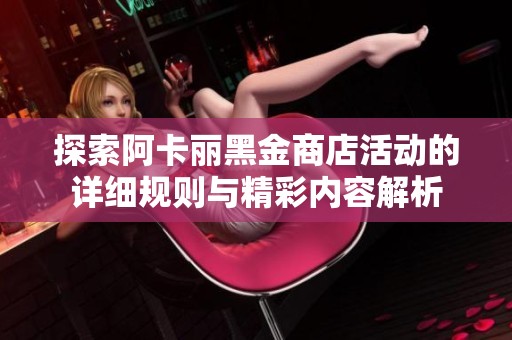 探索阿卡丽黑金商店活动的详细规则与精彩内容解析
