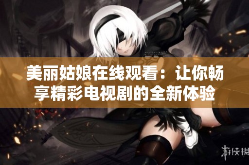 美丽姑娘在线观看：让你畅享精彩电视剧的全新体验