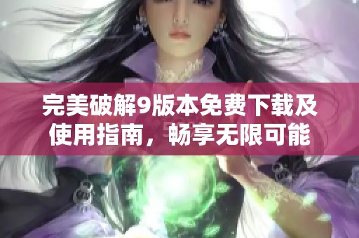 完美破解9版本免费下载及使用指南，畅享无限可能
