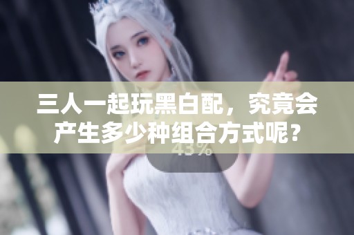 三人一起玩黑白配，究竟会产生多少种组合方式呢？