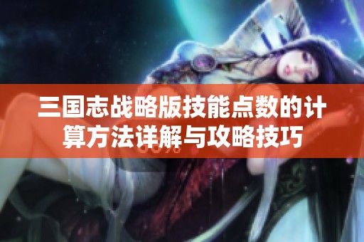 三国志战略版技能点数的计算方法详解与攻略技巧