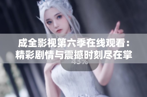 成全影视第六季在线观看：精彩剧情与震撼时刻尽在掌握中