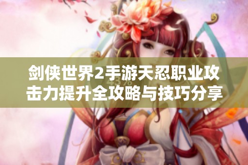 剑侠世界2手游天忍职业攻击力提升全攻略与技巧分享