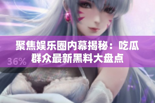 聚焦娱乐圈内幕揭秘：吃瓜群众最新黑料大盘点