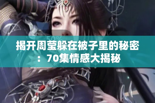 揭开周莹躲在被子里的秘密：70集情感大揭秘
