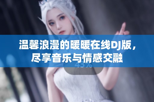 温馨浪漫的暖暖在线DJ版，尽享音乐与情感交融