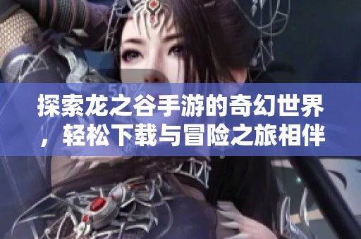 探索龙之谷手游的奇幻世界，轻松下载与冒险之旅相伴