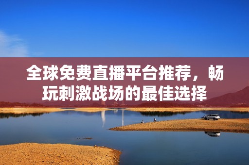 全球免费直播平台推荐，畅玩刺激战场的最佳选择