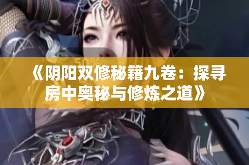 《阴阳双修秘籍九卷：探寻房中奥秘与修炼之道》