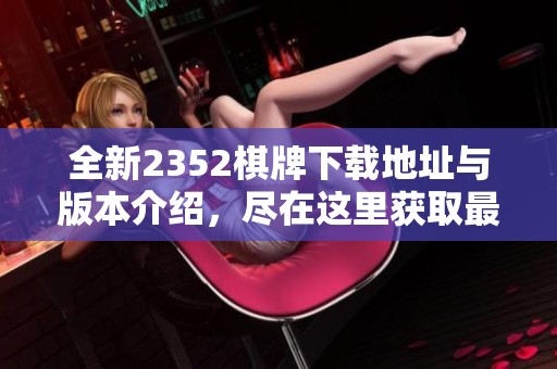 全新2352棋牌下载地址与版本介绍，尽在这里获取最新内容