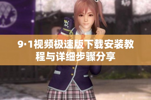 9·1视频极速版下载安装教程与详细步骤分享