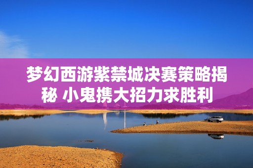 梦幻西游紫禁城决赛策略揭秘 小鬼携大招力求胜利