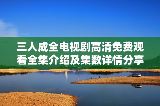 三人成全电视剧高清免费观看全集介绍及集数详情分享