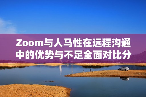 Zoom与人马性在远程沟通中的优势与不足全面对比分析