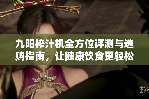 九阳榨汁机全方位评测与选购指南，让健康饮食更轻松