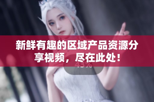新鲜有趣的区域产品资源分享视频，尽在此处！