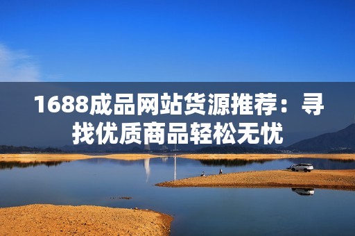 1688成品网站货源推荐：寻找优质商品轻松无忧