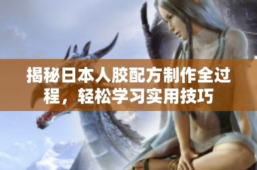 揭秘日本人胶配方制作全过程，轻松学习实用技巧