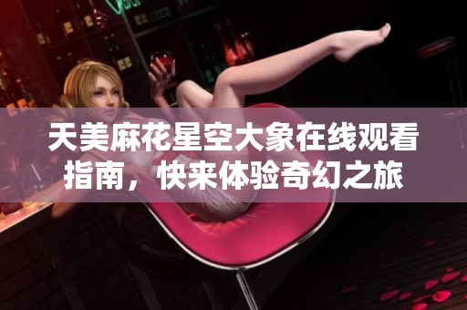 天美麻花星空大象在线观看指南，快来体验奇幻之旅
