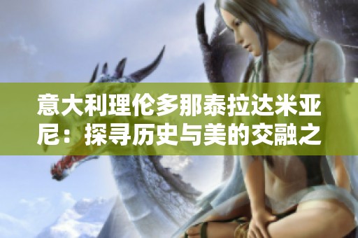 意大利理伦多那泰拉达米亚尼：探寻历史与美的交融之旅