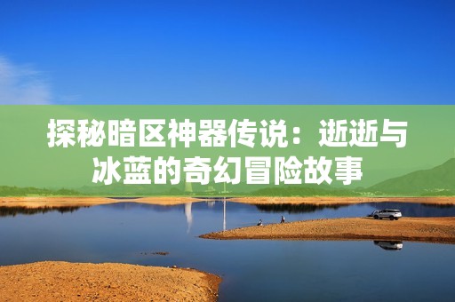 探秘暗区神器传说：逝逝与冰蓝的奇幻冒险故事