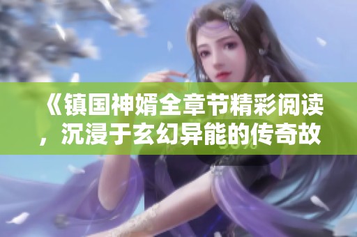 《镇国神婿全章节精彩阅读，沉浸于玄幻异能的传奇故事》