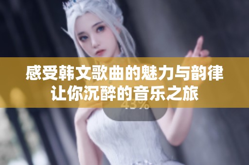感受韩文歌曲的魅力与韵律让你沉醉的音乐之旅