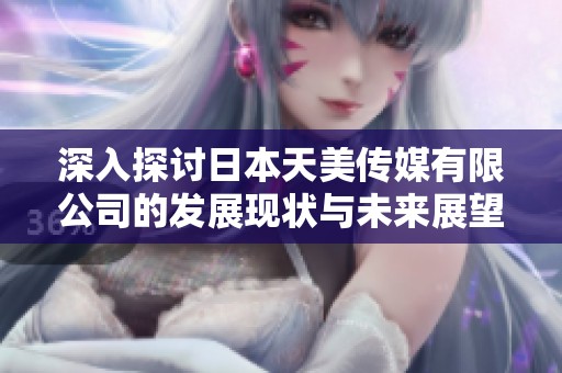 深入探讨日本天美传媒有限公司的发展现状与未来展望
